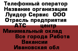 Телефонный оператор › Название организации ­ Луидор-Сервис, ООО › Отрасль предприятия ­ АТС, call-центр › Минимальный оклад ­ 20 000 - Все города Работа » Вакансии   . Ивановская обл.